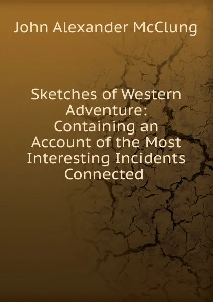 Обложка книги Sketches of Western Adventure: Containing an Account of the Most Interesting Incidents Connected ., John Alexander McClung