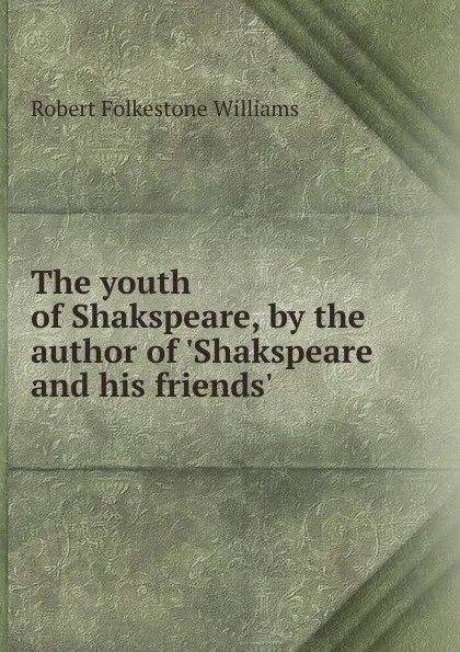 Обложка книги The youth of Shakspeare, by the author of .Shakspeare and his friends.., Robert Folkestone Williams