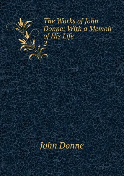 Обложка книги The Works of John Donne: With a Memoir of His Life. 2, Джон Донн