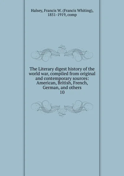 Обложка книги The Literary digest history of the world war, compiled from original and contemporary sources: American, British, French, German, and others. 10, W. Halsey Francis