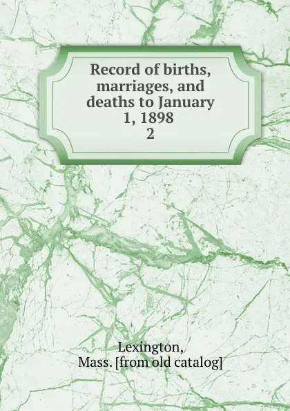 Обложка книги Record of births, marriages, and deaths to January 1, 1898 . 2, Mass Lexington