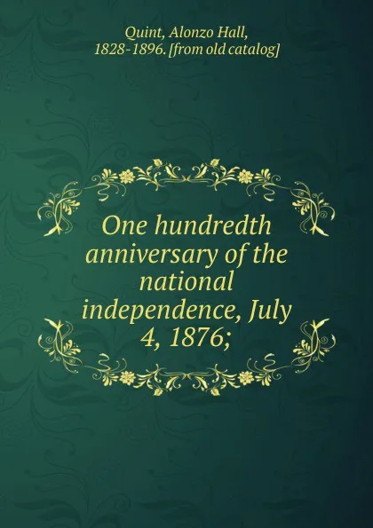 Обложка книги One hundredth anniversary of the national independence, July 4, 1876;, Alonzo Hall Quint