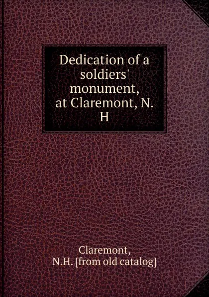 Обложка книги Dedication of a soldiers. monument, at Claremont, N. H., N.H. Claremont