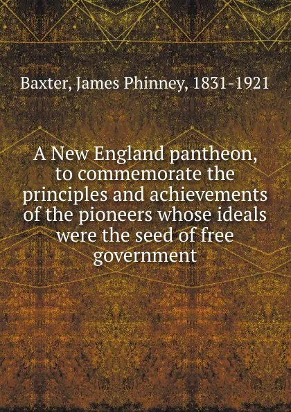 Обложка книги A New England pantheon, to commemorate the principles and achievements of the pioneers whose ideals were the seed of free government, James Phinney Baxter