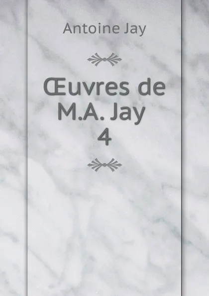 Обложка книги OEuvres de M.A. Jay . 4, Antoine Jay