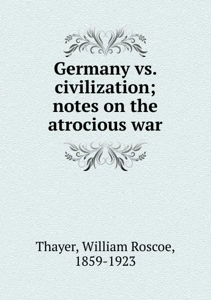 Обложка книги Germany vs. civilization; notes on the atrocious war, William Roscoe Thayer