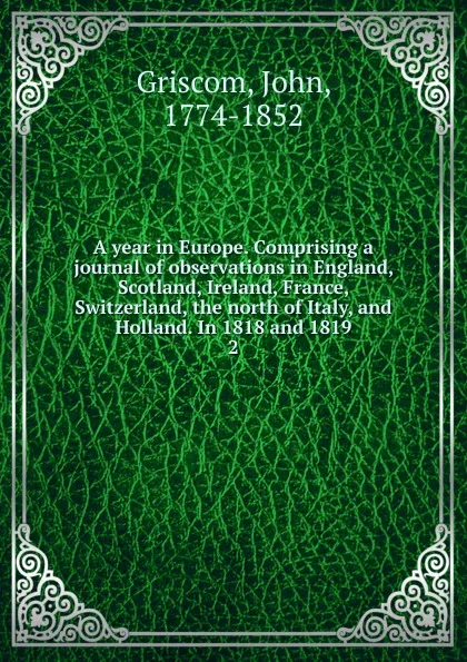 Обложка книги A year in Europe. Comprising a journal of observations in England, Scotland, Ireland, France, Switzerland, the north of Italy, and Holland. In 1818 and 1819. 2, John Griscom