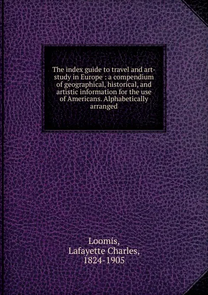 Обложка книги The index guide to travel and art-study in Europe : a compendium of geographical, historical, and artistic information for the use of Americans. Alphabetically arranged, Lafayette Charles Loomis