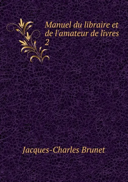 Обложка книги Manuel du libraire et de l.amateur de livres . 2, Jacques-Charles Brunet