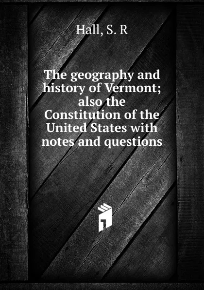 Обложка книги The geography and history of Vermont; also the Constitution of the United States with notes and questions, S.R. Hall