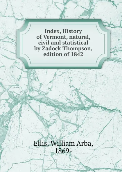 Обложка книги Index, History of Vermont, natural, civil and statistical by Zadock Thompson, edition of 1842, William Arba Ellis