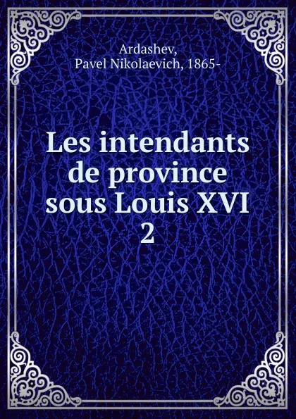 Обложка книги Les intendants de province sous Louis XVI. 2, Pavel Nikolaevich Ardashev