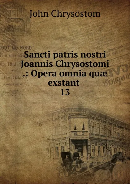 Обложка книги Sancti patris nostri Joannis Chrysostomi .: Opera omnia quae exstant . 13, John Chrysostom