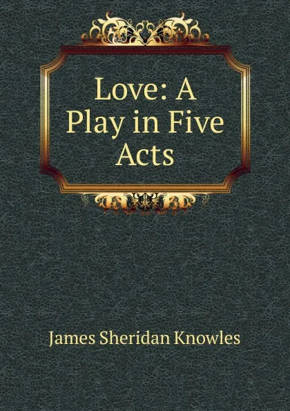 Обложка книги Love: A Play in Five Acts, Knowles James Sheridan