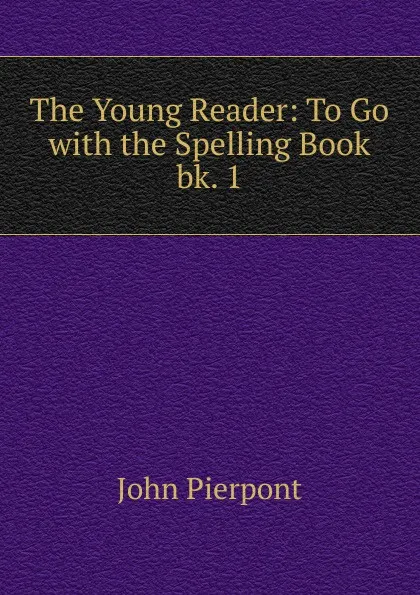 Обложка книги The Young Reader: To Go with the Spelling Book. bk. 1, John Pierpont