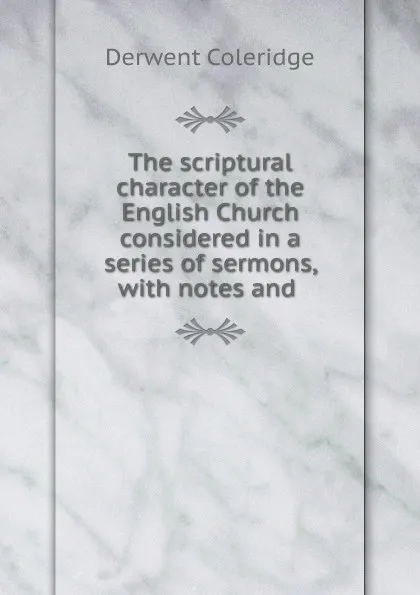 Обложка книги The scriptural character of the English Church considered in a series of sermons, with notes and ., Derwent Coleridge