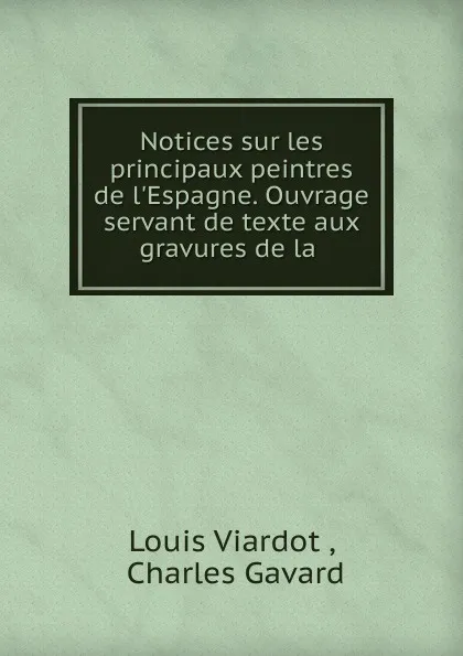 Обложка книги Notices sur les principaux peintres de l.Espagne. Ouvrage servant de texte aux gravures de la ., Louis Viardot