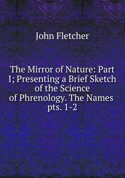 Обложка книги The Mirror of Nature: Part I; Presenting a Brief Sketch of the Science of Phrenology. The Names . pts. 1-2, John Fletcher