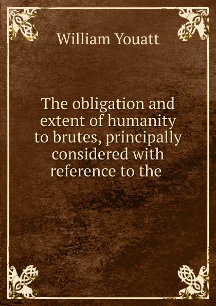 Обложка книги The obligation and extent of humanity to brutes, principally considered with reference to the ., William Youatt