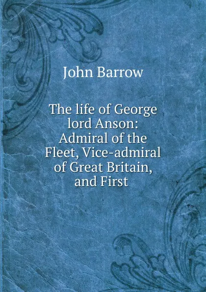 Обложка книги The life of George lord Anson: Admiral of the Fleet, Vice-admiral of Great Britain, and First ., John Barrow