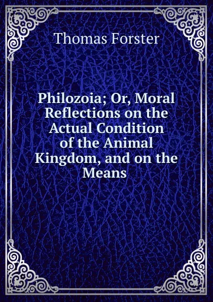 Обложка книги Philozoia; Or, Moral Reflections on the Actual Condition of the Animal Kingdom, and on the Means ., Thomas Forster