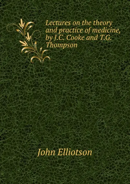 Обложка книги Lectures on the theory and practice of medicine, by J.C. Cooke and T.G. Thompson, John Elliotson