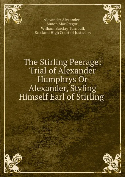 Обложка книги The Stirling Peerage: Trial of Alexander Humphrys Or Alexander, Styling Himself Earl of Stirling ., Alexander Alexander