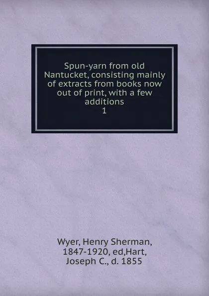 Обложка книги Spun-yarn from old Nantucket, consisting mainly of extracts from books now out of print, with a few additions. 1, Henry Sherman Wyer