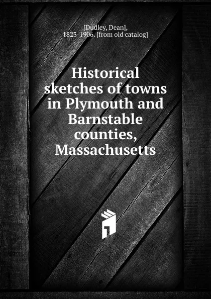 Обложка книги Historical sketches of towns in Plymouth and Barnstable counties, Massachusetts, Dean Dudley