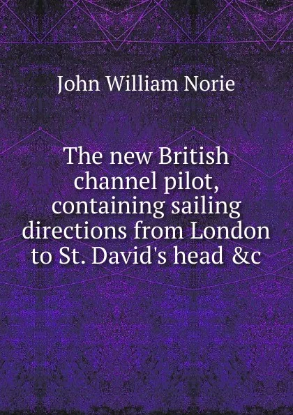 Обложка книги The new British channel pilot, containing sailing directions from London to St. David.s head .c, John William Norie