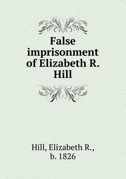 Обложка книги False imprisonment of Elizabeth R. Hill, Elizabeth R. Hill