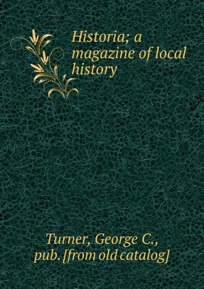 Обложка книги Historia; a magazine of local history, George C. Turner