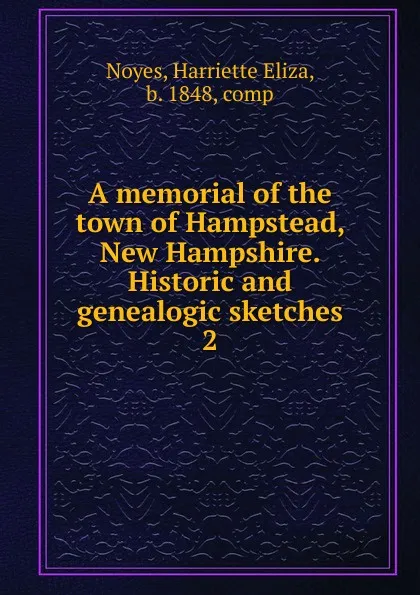 Обложка книги A memorial of the town of Hampstead, New Hampshire. Historic and genealogic sketches. 2, Harriette Eliza Noyes