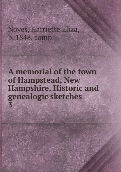 Обложка книги A memorial of the town of Hampstead, New Hampshire. Historic and genealogic sketches. 3, Harriette Eliza Noyes