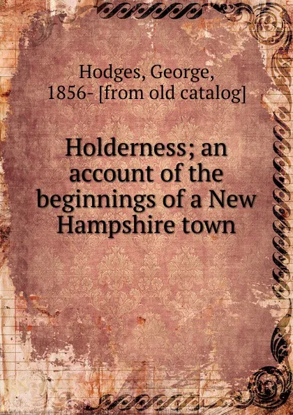 Обложка книги Holderness; an account of the beginnings of a New Hampshire town, Hodges George