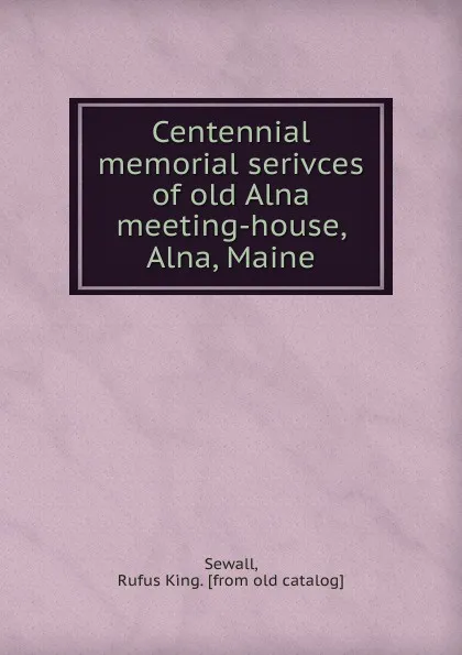 Обложка книги Centennial memorial serivces of old Alna meeting-house, Alna, Maine, Rufus King Sewall