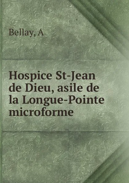 Обложка книги Hospice St-Jean de Dieu, asile de la Longue-Pointe microforme, A. Bellay