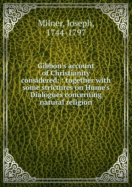 Обложка книги Gibbon.s account of Christianity considered: : together with some strictures on Hume.s Dialogues concerning natural religion., Joseph Milner