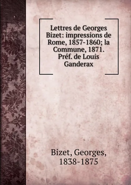 Обложка книги Lettres de Georges Bizet: impressions de Rome, 1857-1860; la Commune, 1871. Pref. de Louis Ganderax, Georges Bizet