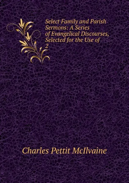 Обложка книги Select Family and Parish Sermons: A Series of Evangelical Discourses, Selected for the Use of . 2, Charles Pettit McIlvaine