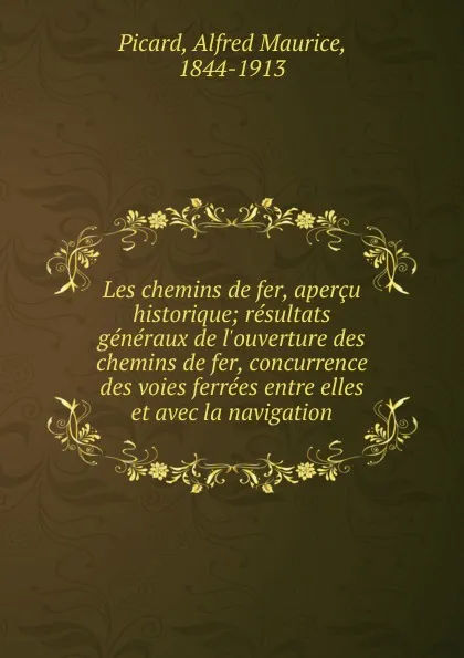 Обложка книги Les chemins de fer, apercu historique; resultats generaux de l.ouverture des chemins de fer, concurrence des voies ferrees entre elles et avec la navigation, Alfred Maurice Picard