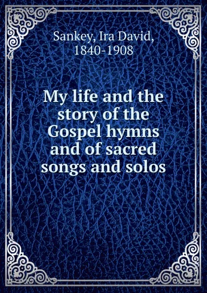 Обложка книги My life and the story of the Gospel hymns and of sacred songs and solos, Ira David Sankey