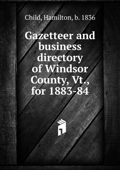 Обложка книги Gazetteer and business directory of Windsor County, Vt., for 1883-84, Child Hamilton