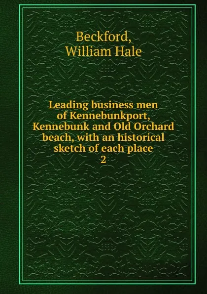 Обложка книги Leading business men of Kennebunkport, Kennebunk and Old Orchard beach, with an historical sketch of each place. 2, William Hale Beckford