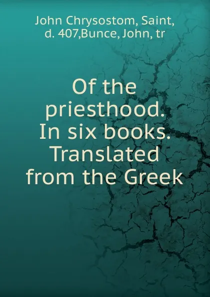 Обложка книги Of the priesthood. In six books. Translated from the Greek, John Chrysostom