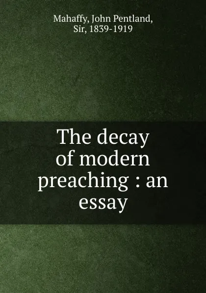 Обложка книги The decay of modern preaching : an essay, Mahaffy John Pentland