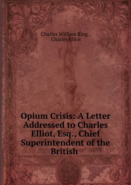 Обложка книги Opium Crisis: A Letter Addressed to Charles Elliot, Esq., Chief Superintendent of the British ., Charles William King