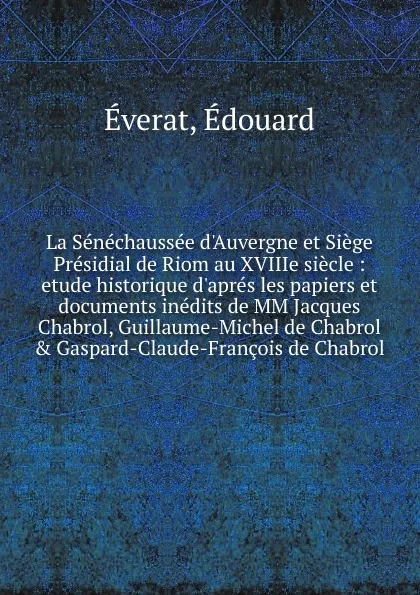 Обложка книги La Senechaussee d.Auvergne et Siege Presidial de Riom au XVIIIe siecle : etude historique d.apres les papiers et documents inedits de MM Jacques Chabrol, Guillaume-Michel de Chabrol . Gaspard-Claude-Francois de Chabrol, Édouard Éverat