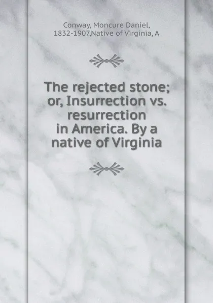 Обложка книги The rejected stone; or, Insurrection vs. resurrection in America. By a native of Virginia, Conway Moncure Daniel