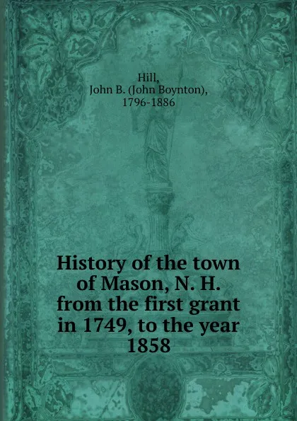 Обложка книги History of the town of Mason, N. H. from the first grant in 1749, to the year 1858, John Boynton Hill